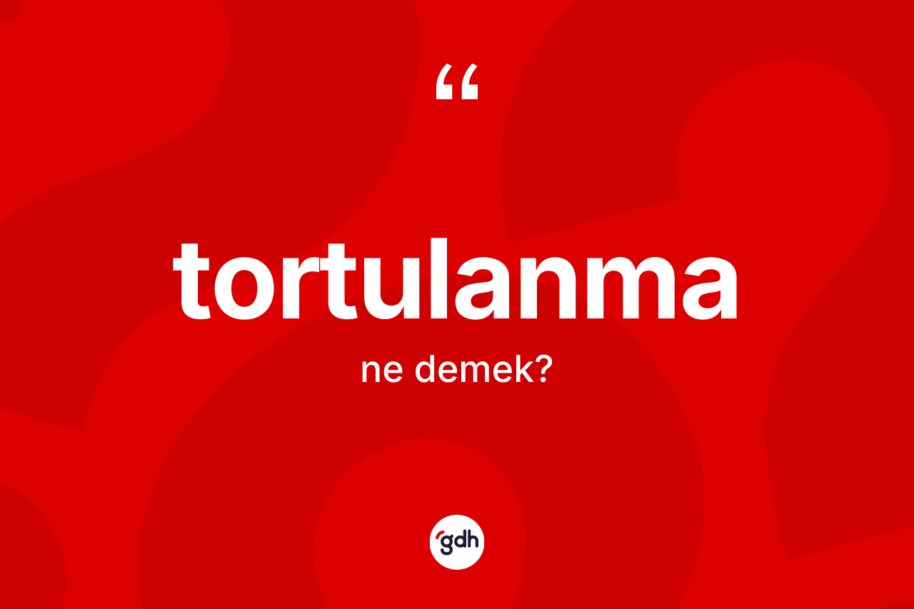 Tortulanma kelimesi ne anlama gelir?