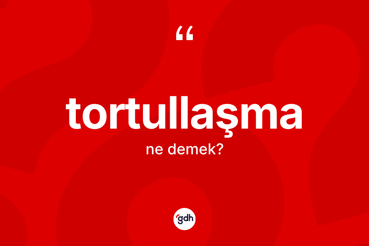 Tortullaşma kelimesinin tanımı nedir? Tortullaşmanın kısaca tanımı nedir?