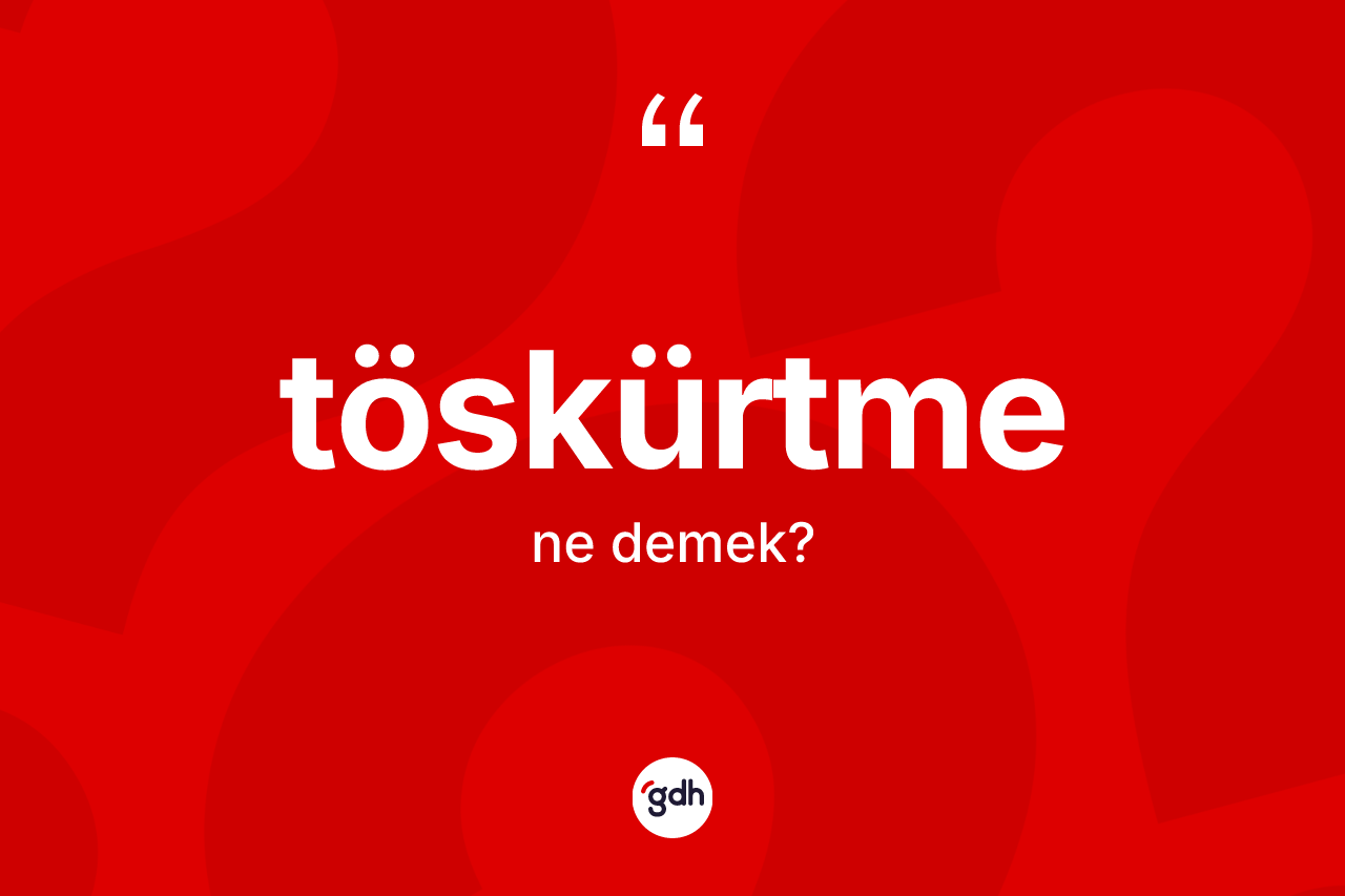 Töskürtme kelimesinin tanımı nedir?