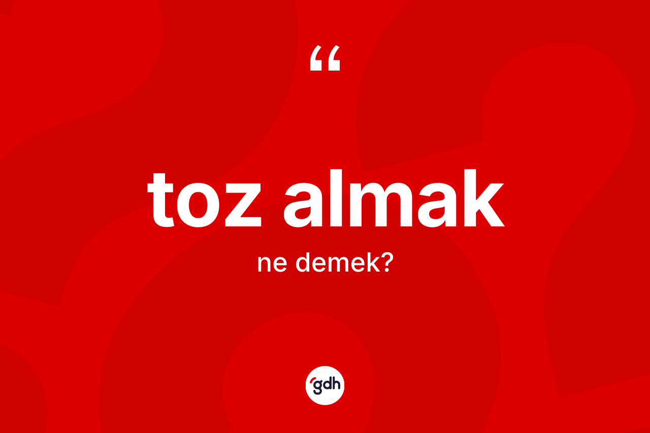 Toz almak ifadesinin anlamı nedir?