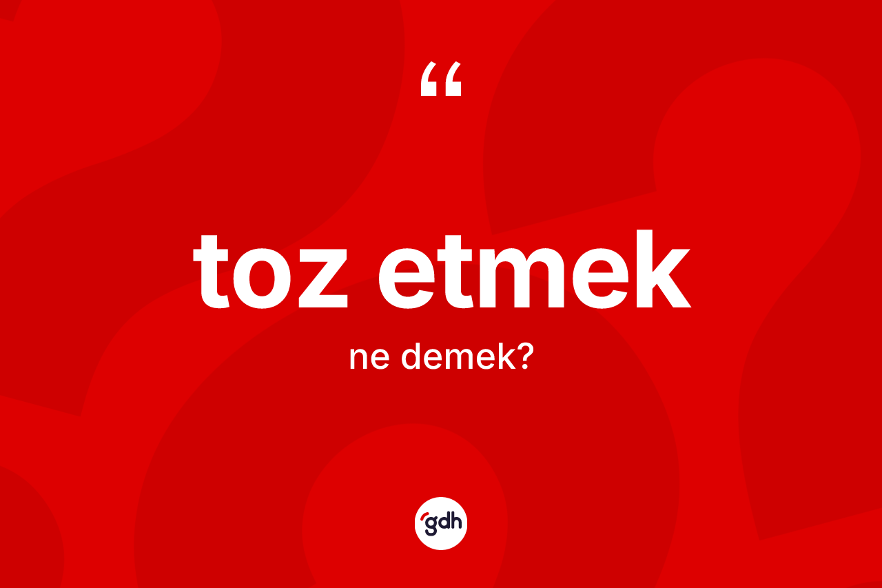 Toz etmek ifadesinin kısaca tanımı nedir?