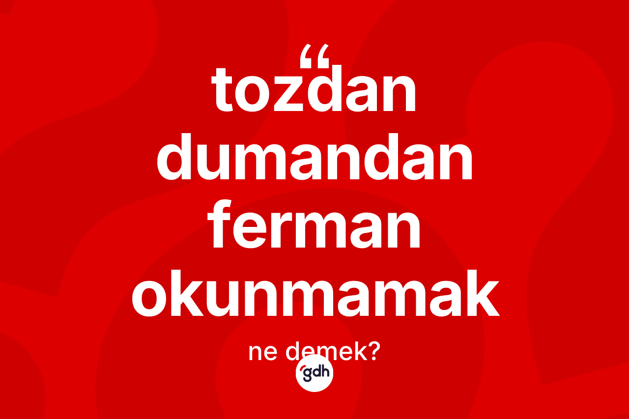 Tozdan dumandan ferman okunmamak sözü ne demek?