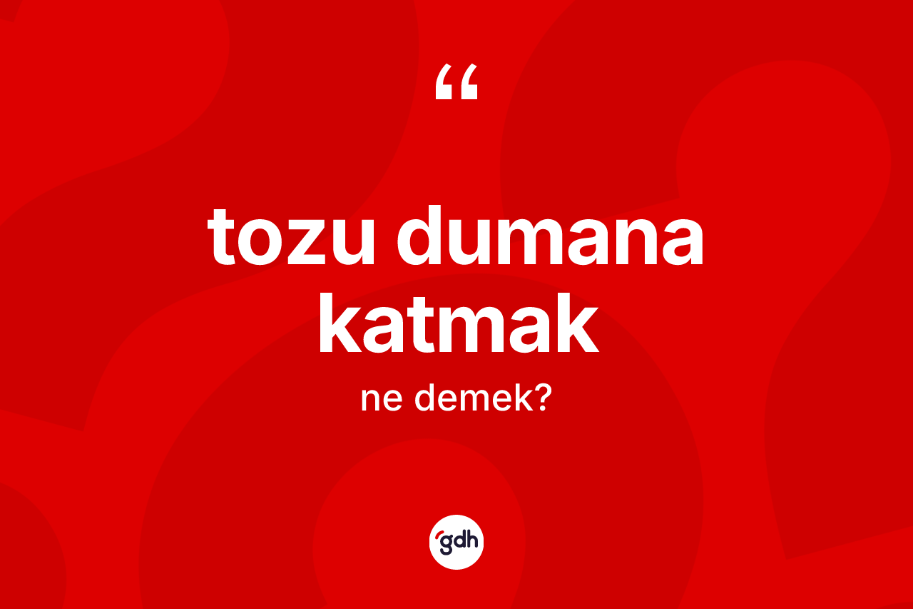 Tozu dumana katmak ifadesi ne demek?