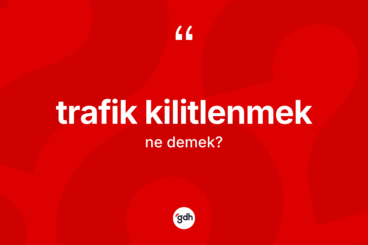 Trafik kilitlenmek ifadesinin kısaca tanımı nedir? Trafik kilitlenmek sözü hangi durumlarda kullanılır?