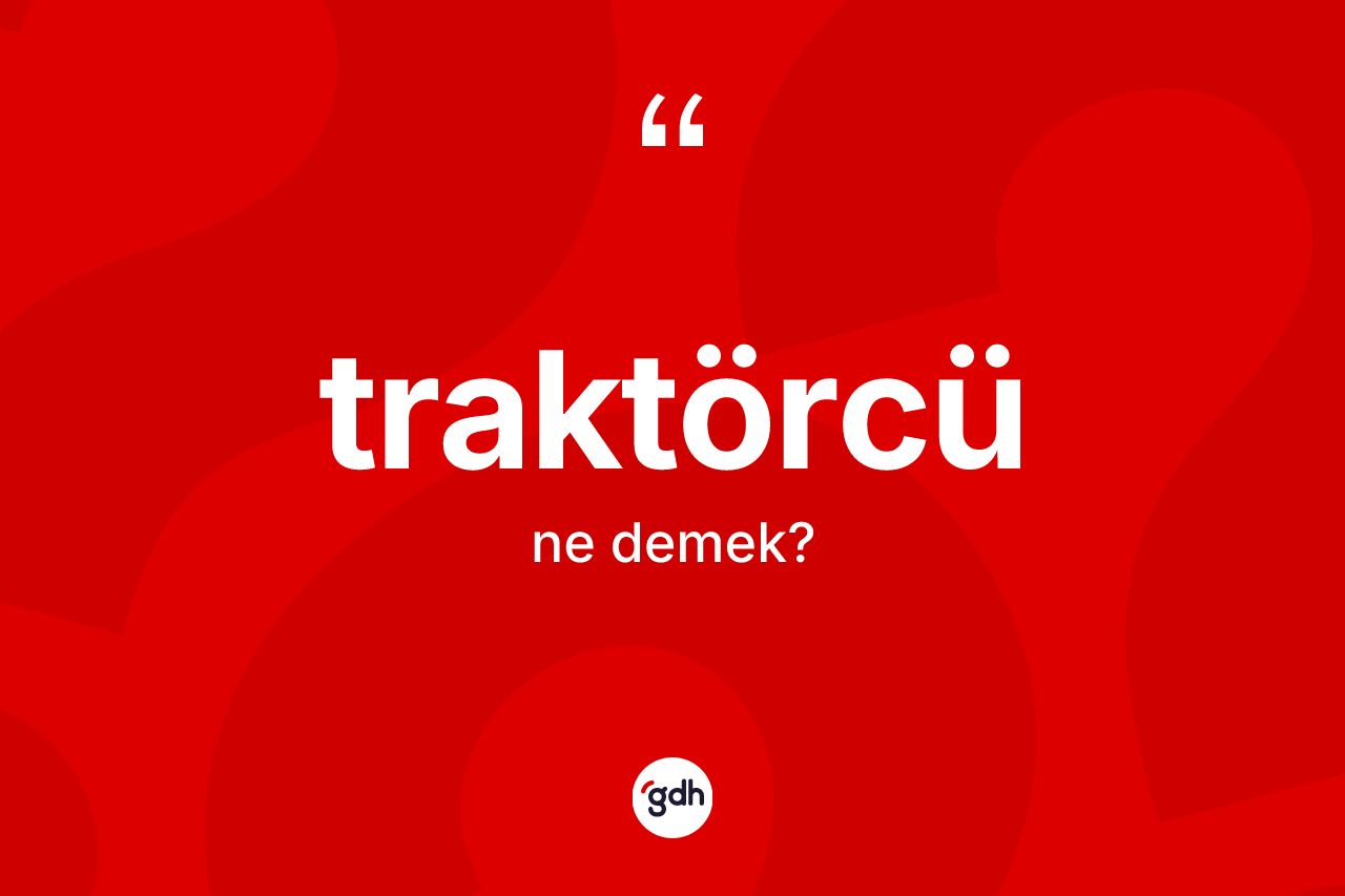 Traktörcü kelimesinin anlamı nedir? Traktörcü kelimesinin TDK anlamı nedir?