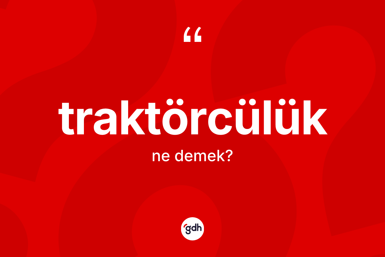Traktörcülük ne demek? Traktörcülüğün TDK'ya göre anlamı nedir?