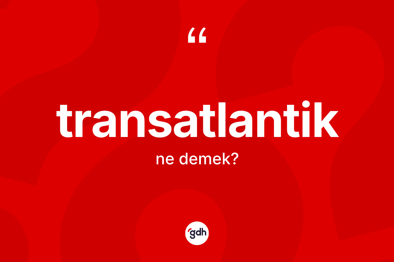 Transatlantik nedir? Transatlantiğin kısaca tanımı nedir?