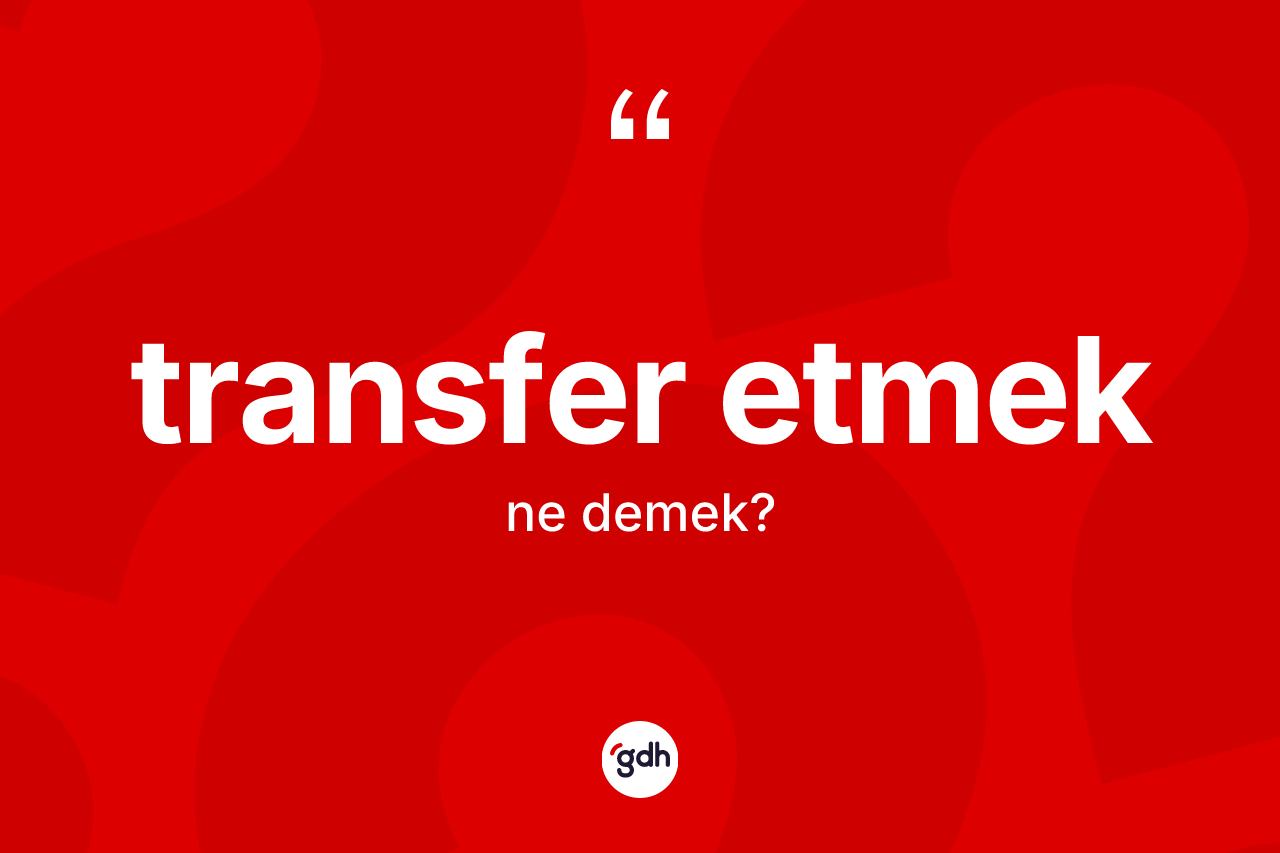 Transfer etmek ifadesinin kısaca tanımı nedir? Transfer etmek ifadesi nerede kullanılır?