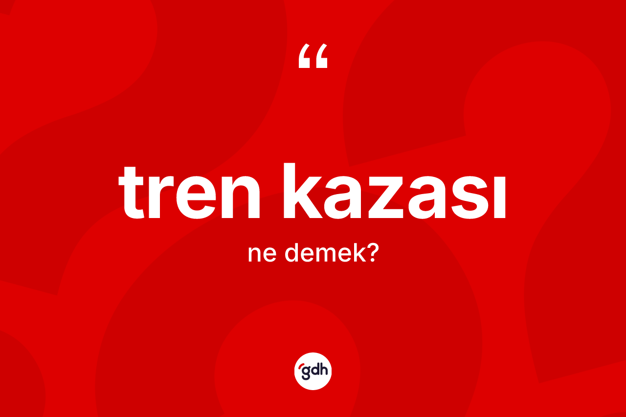 Tren kazası ne anlama gelir? Tren kazasının sözlükteki anlamı nedir?