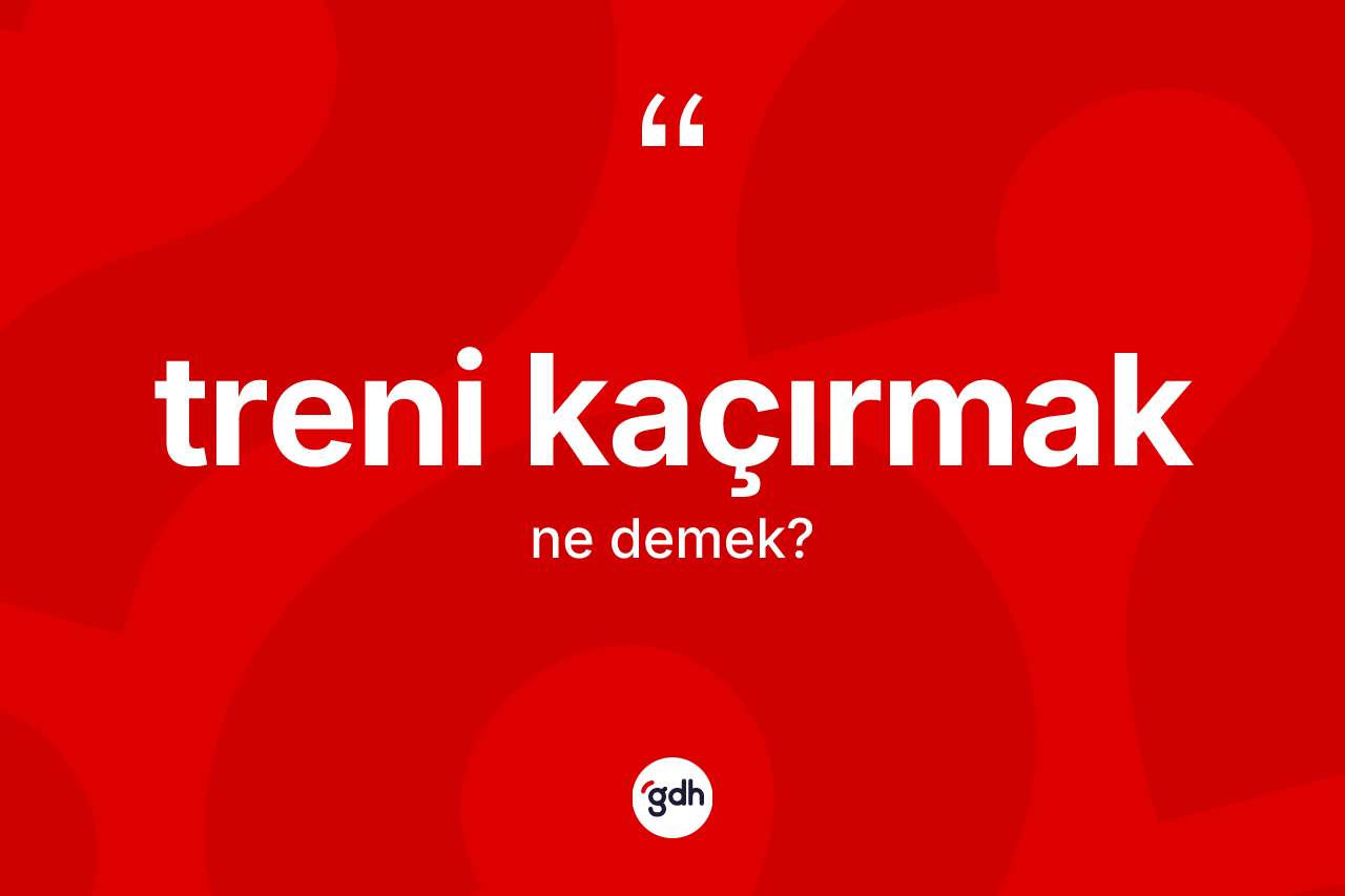 Treni kaçırmak ifadesinin kısaca tanımı nedir?