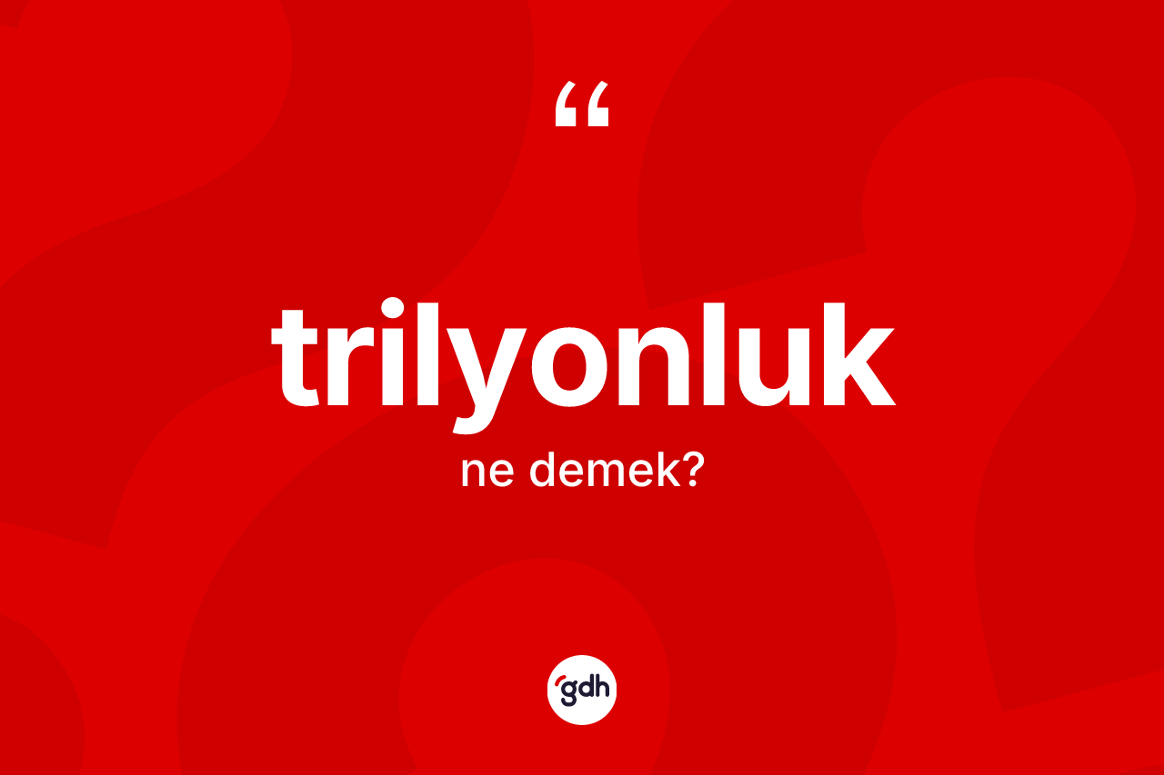 Trilyonluk kelimesinin anlamı nedir? Trilyonluğun TDK'ya göre anlamı nedir?