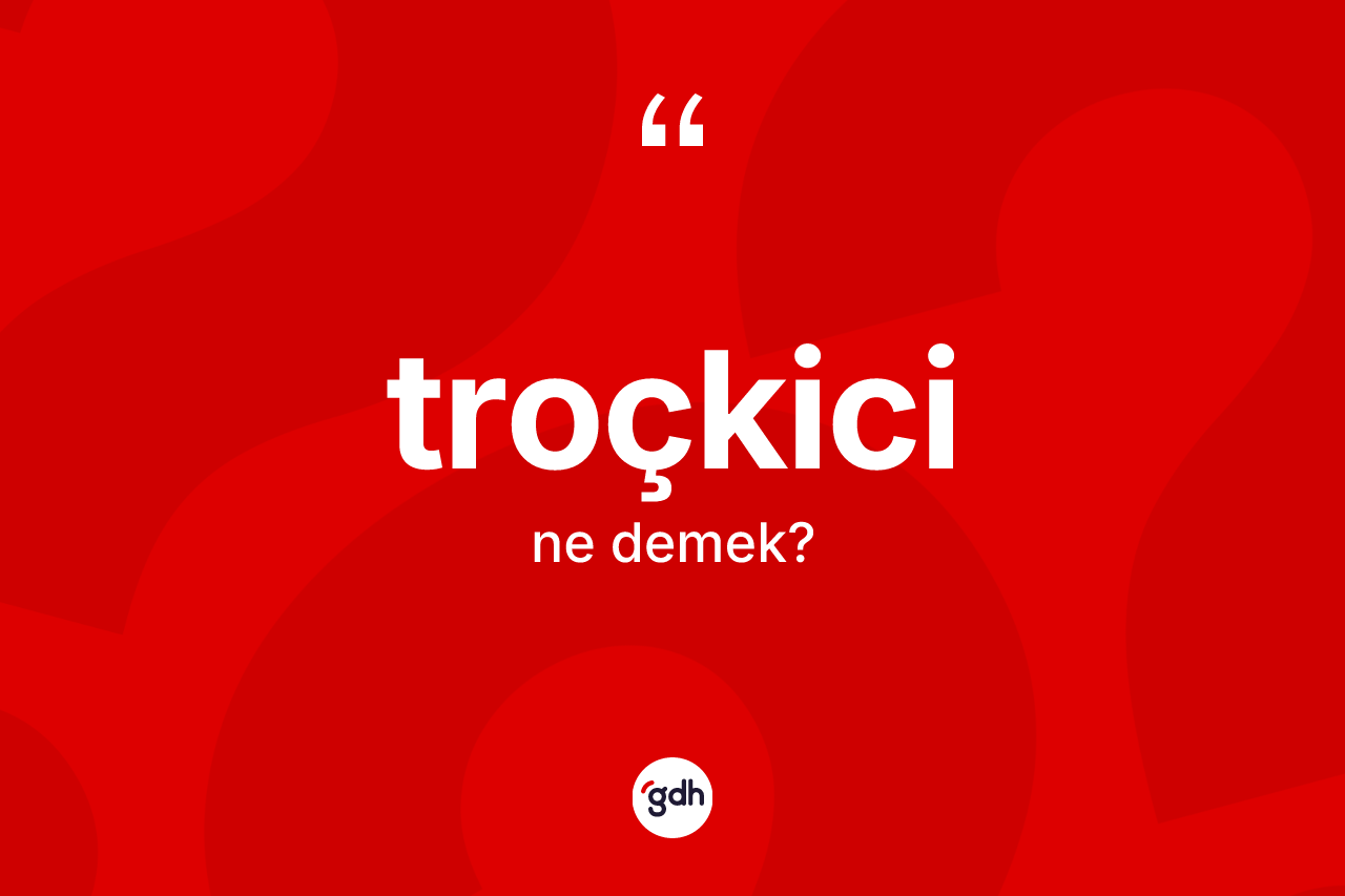 Troçkici kelimesinin tanımı nedir?