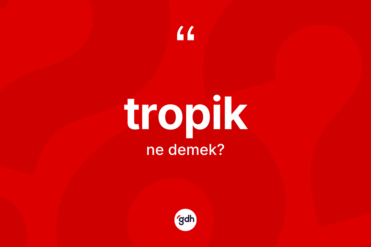 Tropik kelimesinin sözlükteki tanımı nedir? Tropiğin halk arasındaki kullanımı nasıldır?
