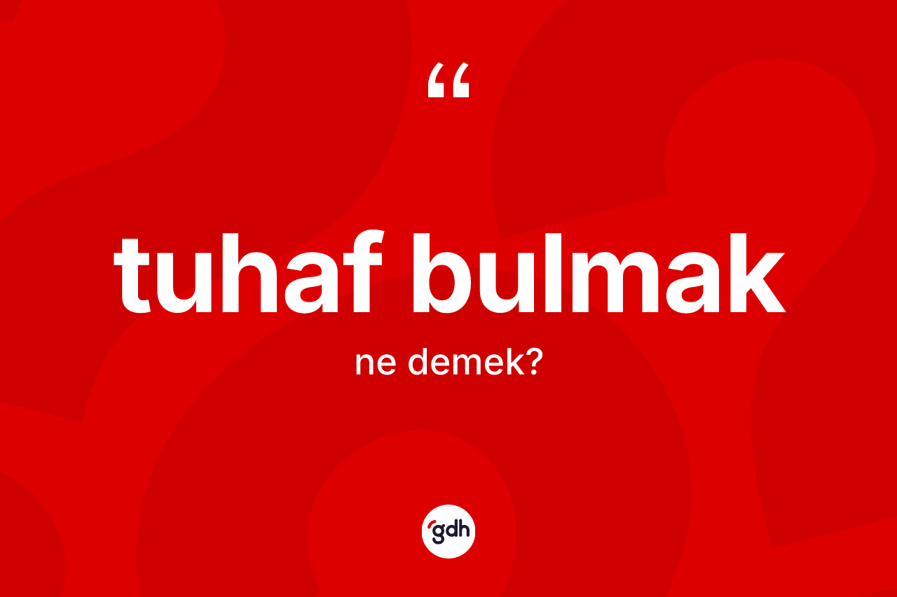 Tuhaf bulmak ifadesinin sözlükteki anlamı nedir?