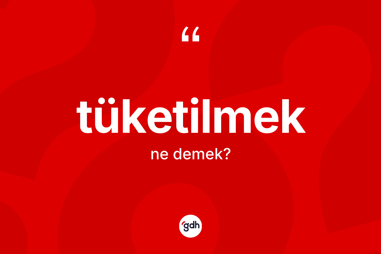 Tüketilmek kelimesinin anlamı nedir?