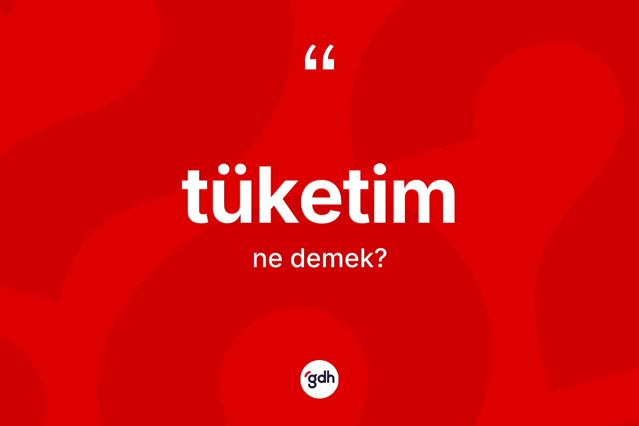 Tüketim kelimesinin tanımı nedir?