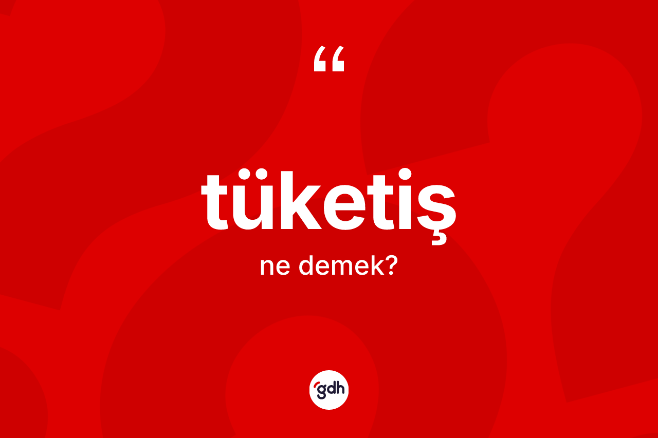Tüketiş kelimesi ne anlama gelir? Tüketişin TDK'ya göre anlamı nedir?
