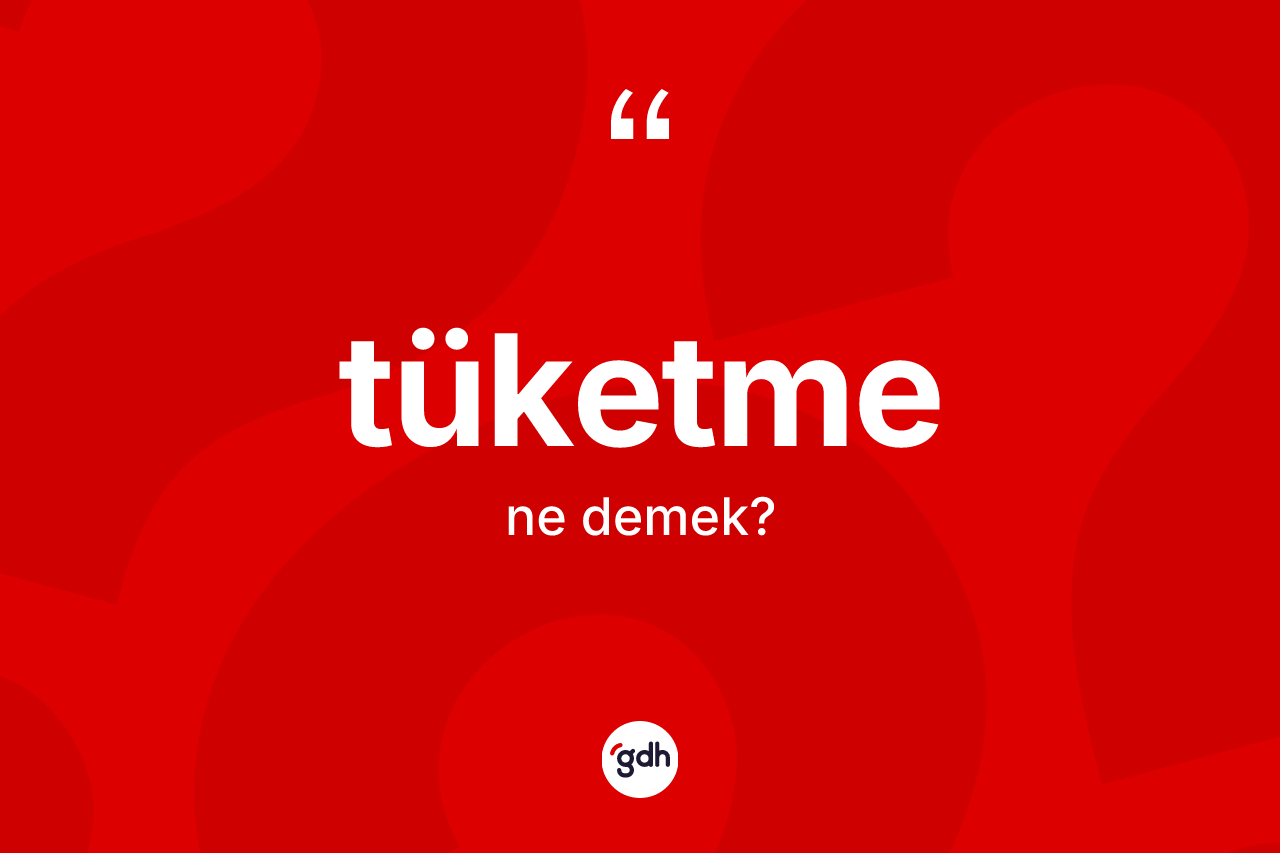 Tüketme kelimesinin sözlükteki tanımı nedir?