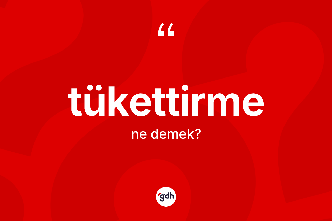 Tükettirme nedir? Tükettirmenin kısaca tanımı nedir?