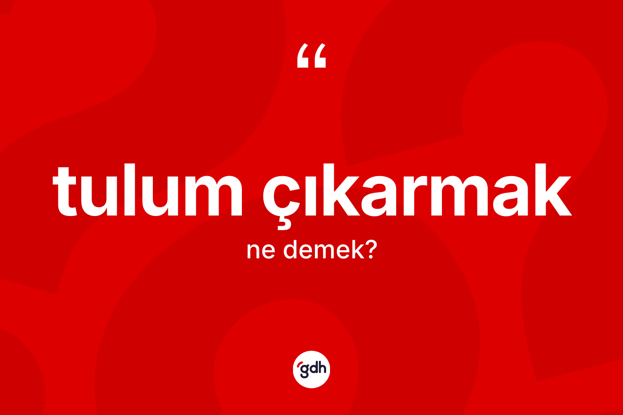Tulum çıkarmak ifadesi ne demektir?