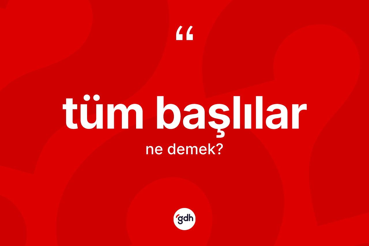 Tüm başlılar kelimesinin anlamı nedir?