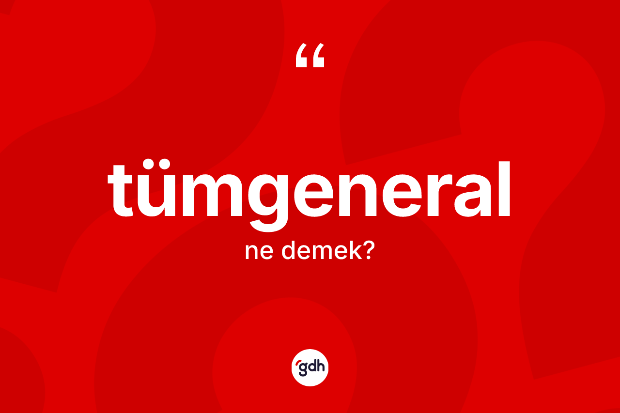 Tümgeneral nedir? Tümgeneralın TDK'ya göre anlamı nedir?