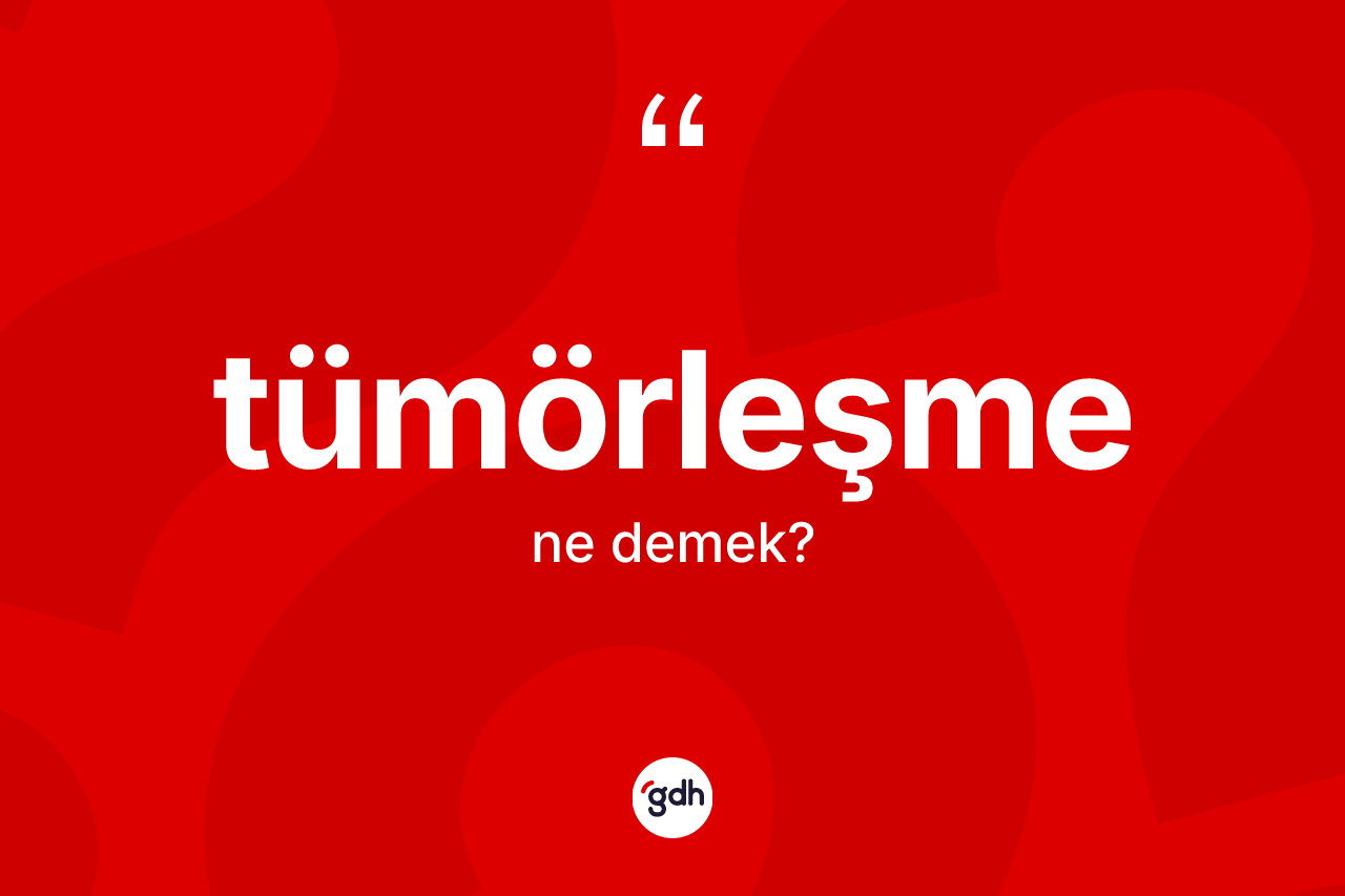 Tümörleşme kelimesinin anlamı nedir? Tümörleşmenin halk arasındaki kullanımı nasıldır?