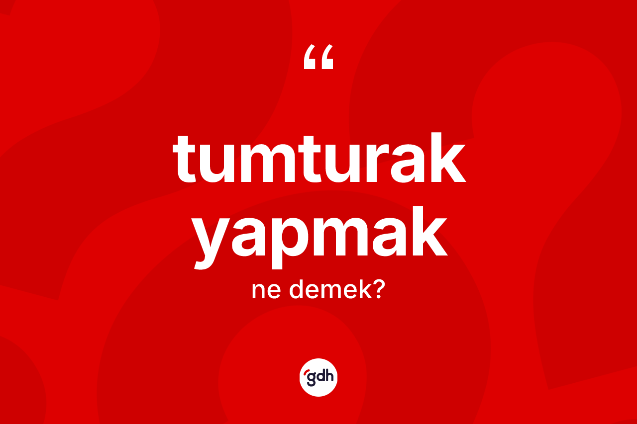 Tumturak yapmak ifadesinin anlamı nedir? Tumturak yapmak ifadesi nerede kullanılır?