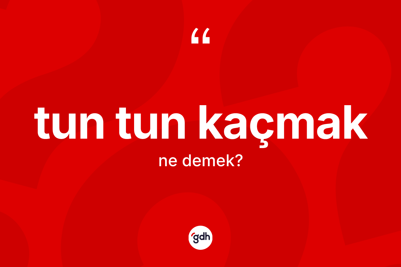 Tun tun kaçmak ifadesi ne demek?