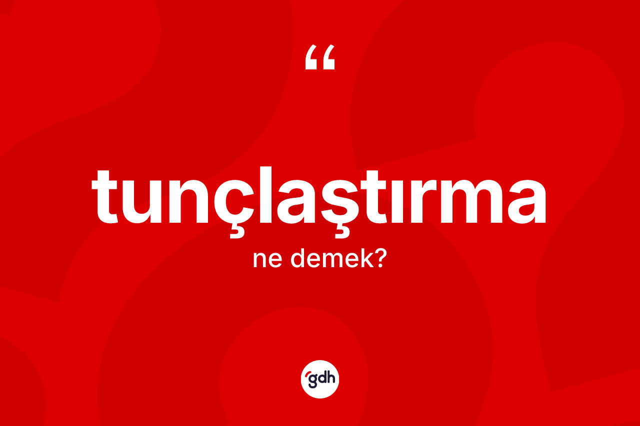 Tunçlaştırma kelimesinin tanımı nedir? Tunçlaştırmanın TDK'ya göre anlamı nedir?