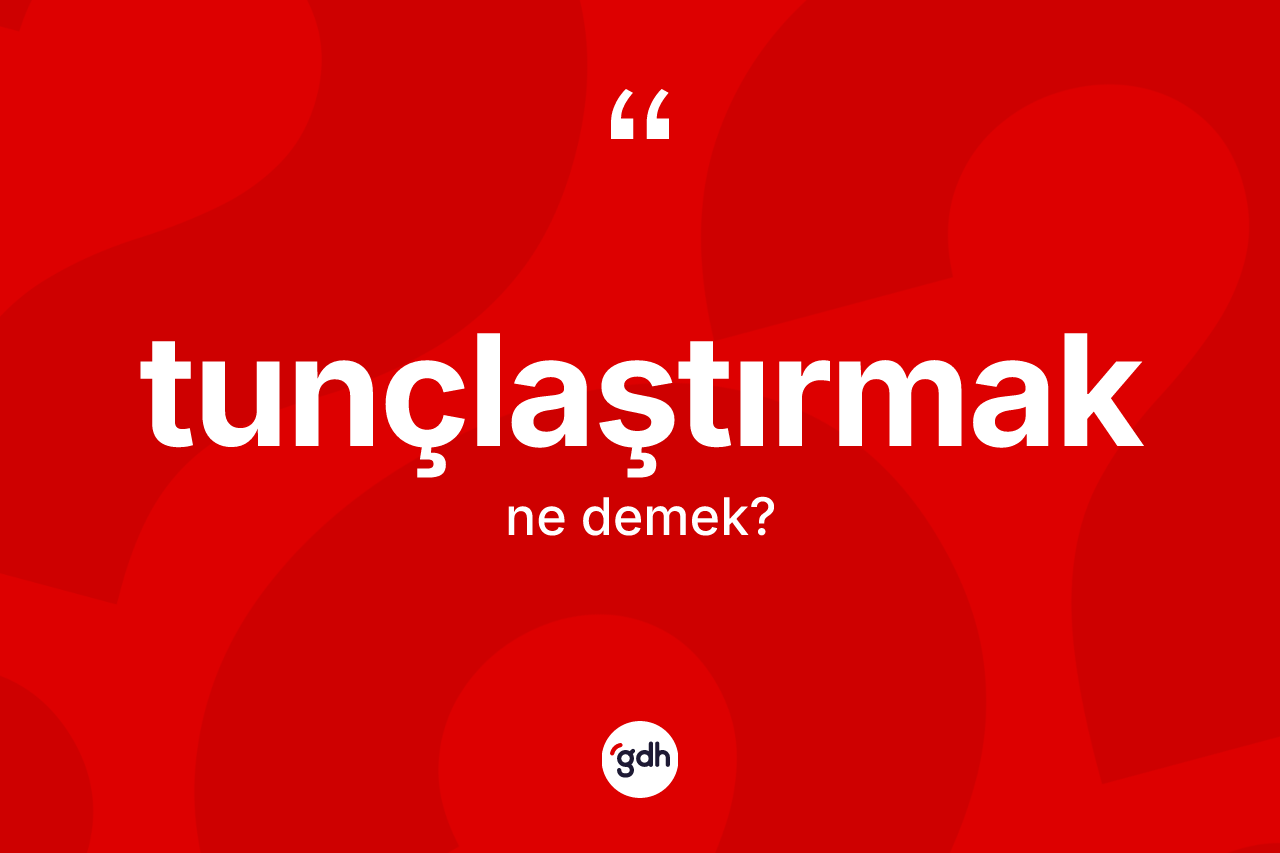 Tunçlaştırmak kelimesinin anlamı nedir? Tunçlaştırmağın sözlükteki anlamı nedir?