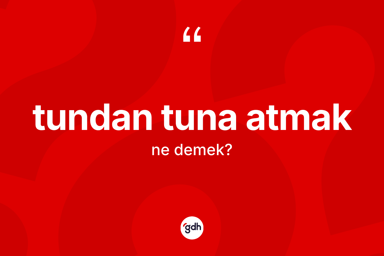 Tundan tuna atmak ne anlama gelir?