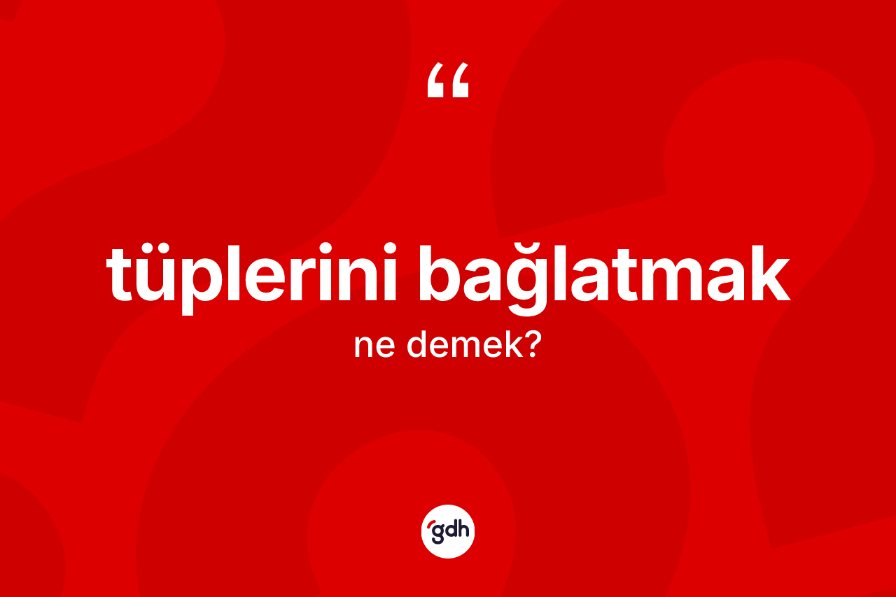 Tüplerini bağlatmak ne demek?