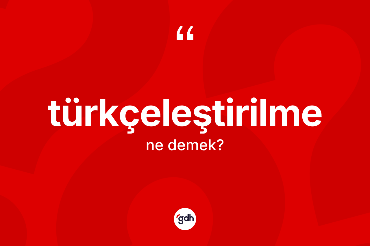 Türkçeleştirilme kelimesi ne demek? Türkçeleştirilme kelimesinin TDK anlamı nedir?