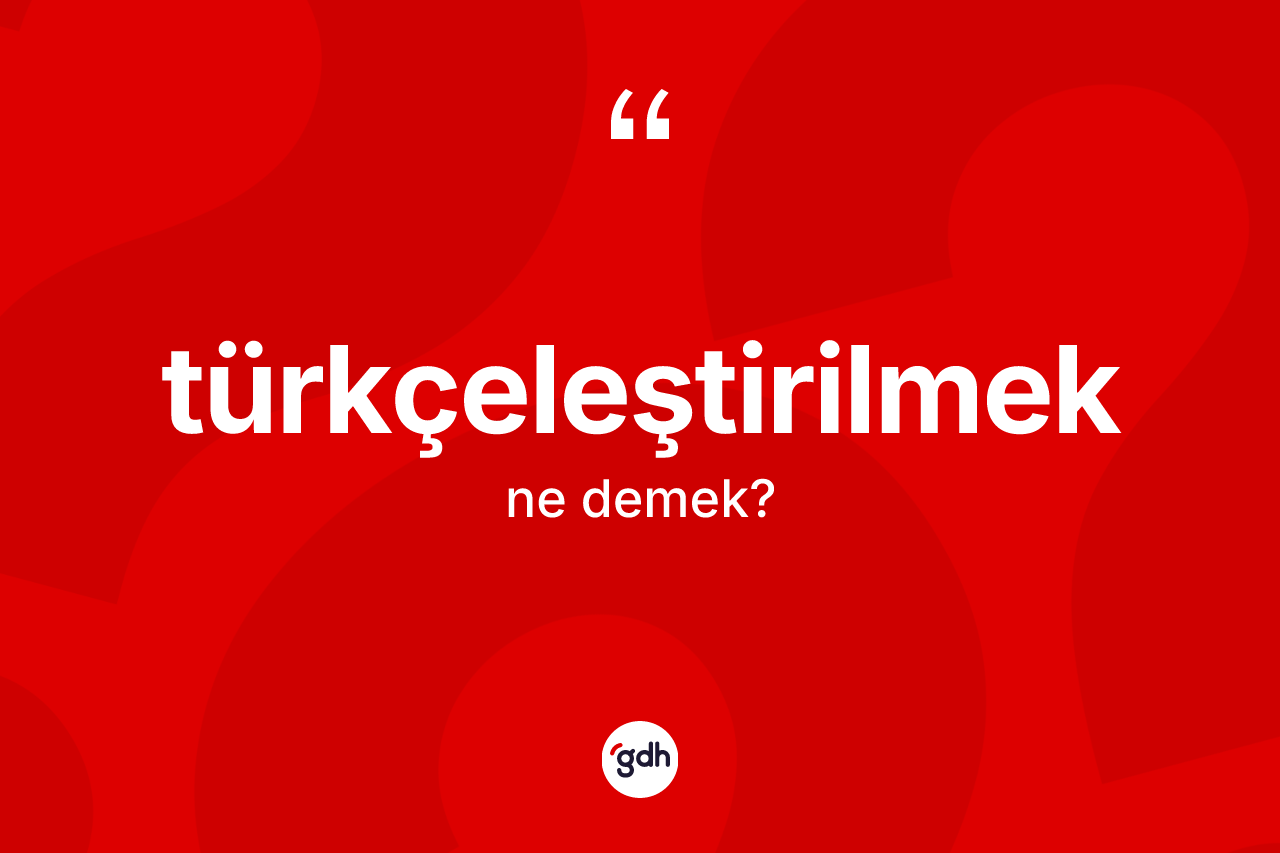 Türkçeleştirilmek kelimesi nedir?