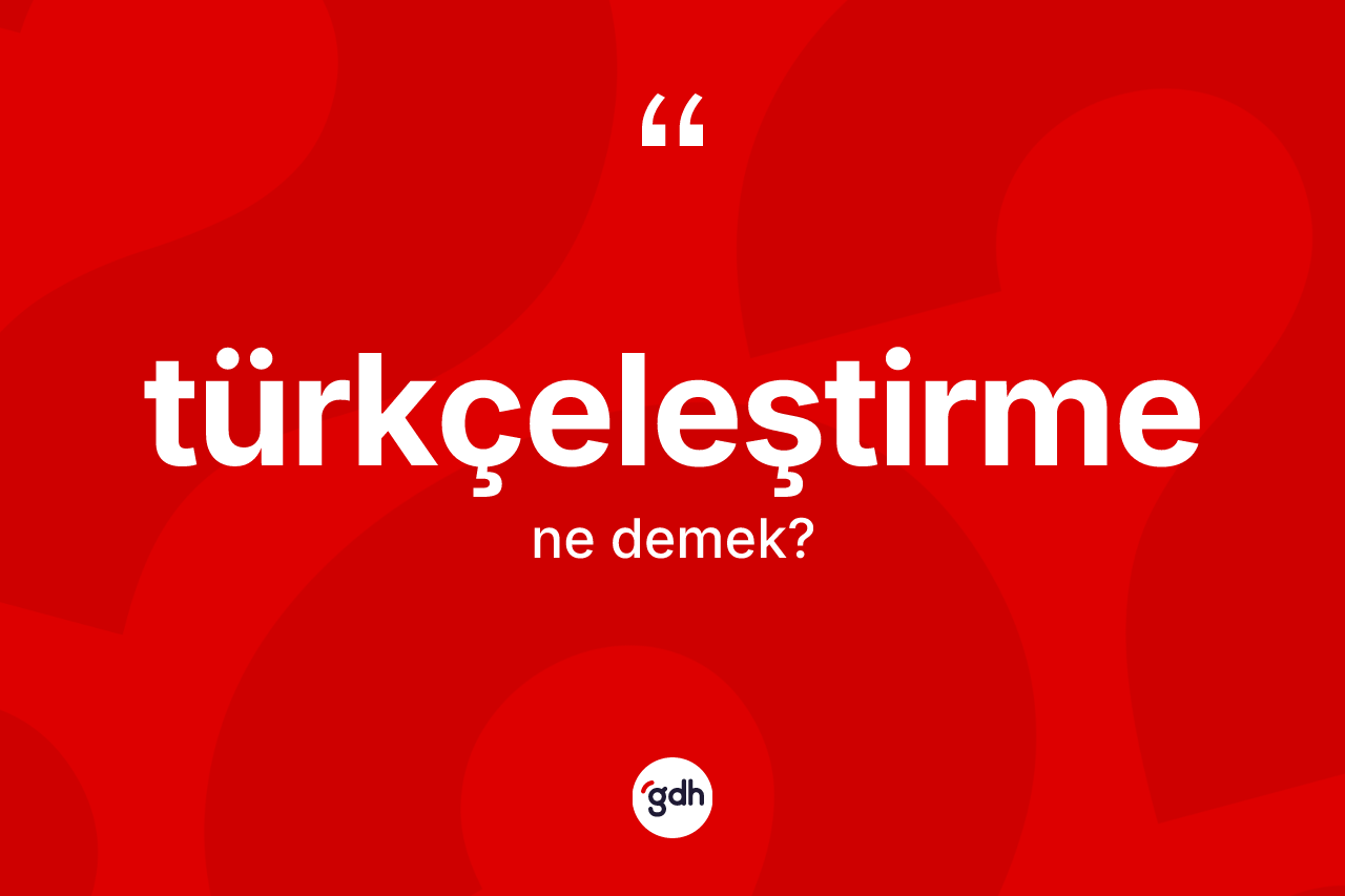 Türkçeleştirme kelimesinin tanımı nedir? Türkçeleştirme kelimesinin özellikleri nelerdir?