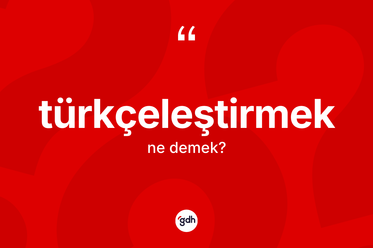 Türkçeleştirmek ne demek?
