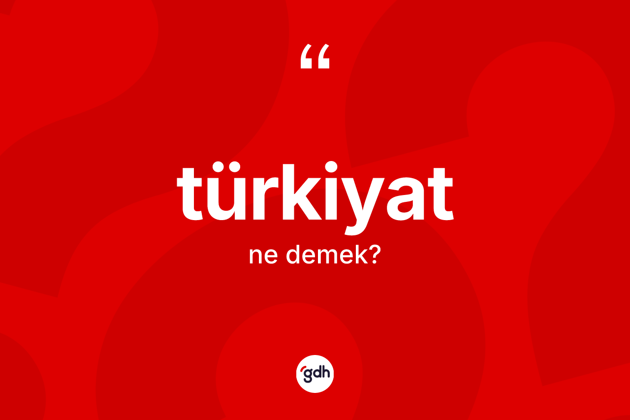Türkiyat kelimesinin anlamı nedir? Türkiyat'ın halk arasındaki kullanımı nasıldır?