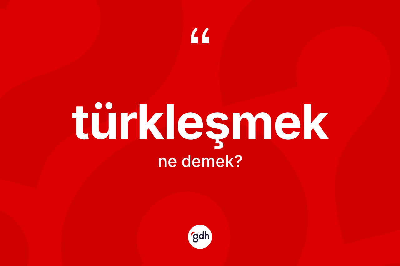 Türkleşmek kelimesinin anlamı nedir?