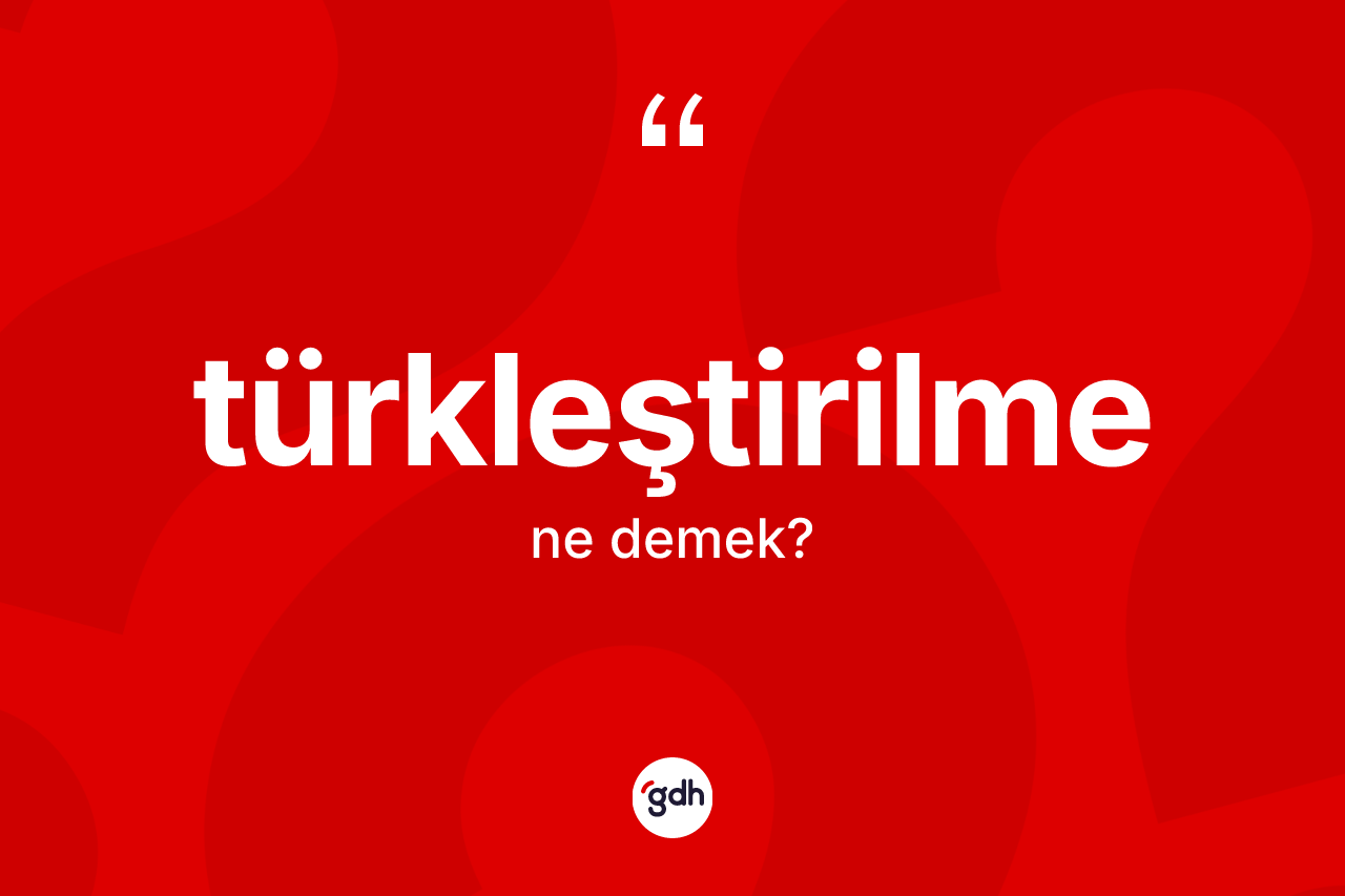 Türkleştirilme nedir? Türkleştirilmenin TDK'ya göre anlamı nedir?