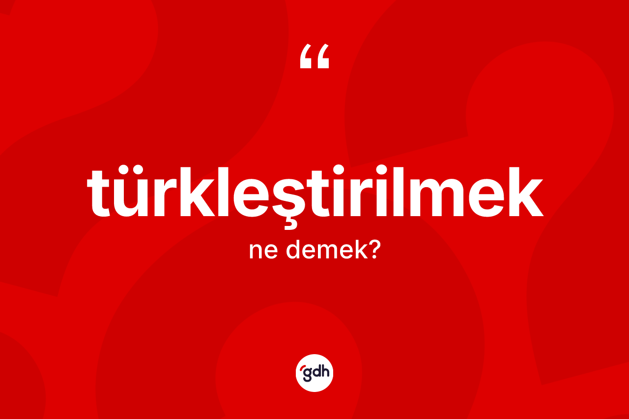 Türkleştirilmek kelimesi ne demek?