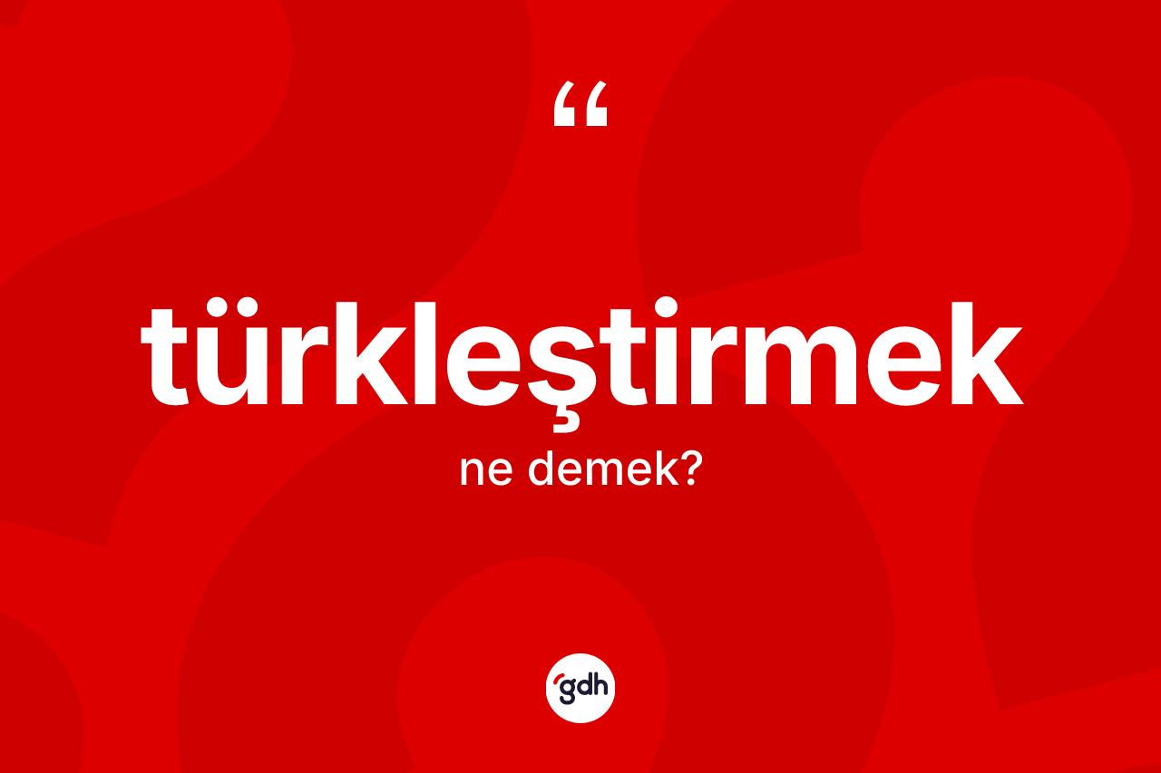 Türkleştirmek kelimesi nedir?
