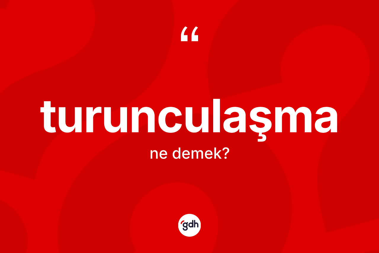 Turunculaşma kelimesinin sözlükteki tanımı nedir? Turunculaşmanın kısaca tanımı nedir?