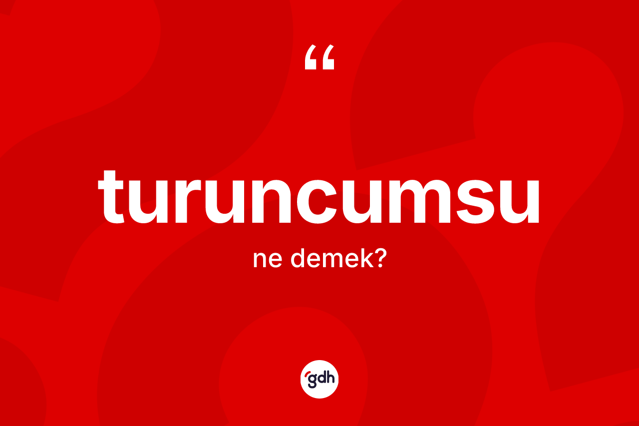 Turuncumsu kelimesi nedir? Turuncumsunun halk arasındaki kullanımı nasıldır?