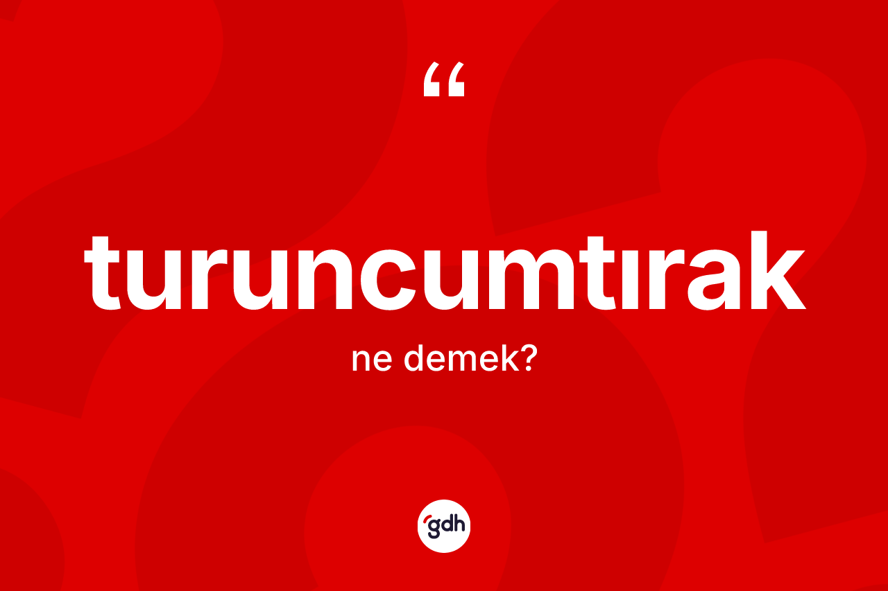 Turuncumtırak ne anlama gelir?