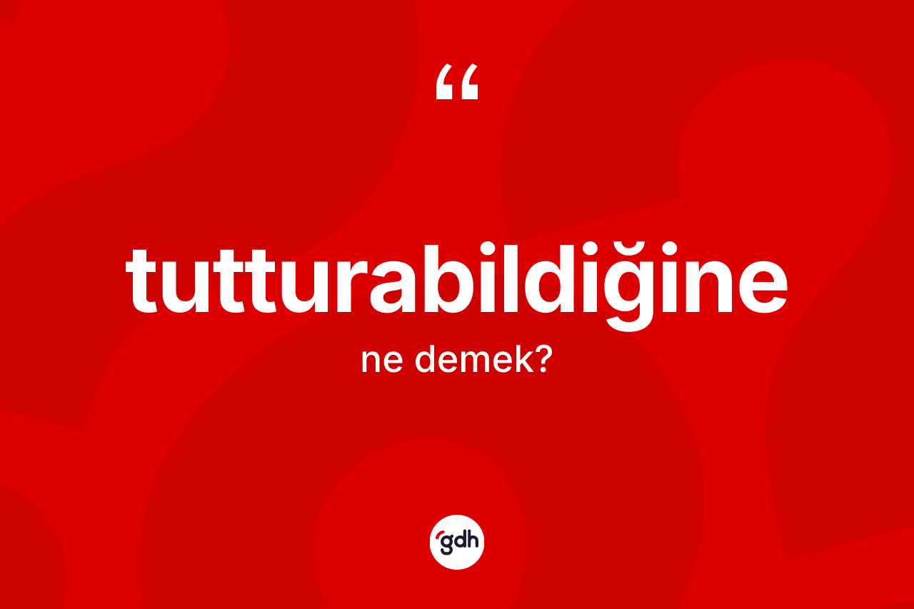 Tutturabildiğine nedir? Tutturabildiğine kelimesinin kaç farklı anlamı var?