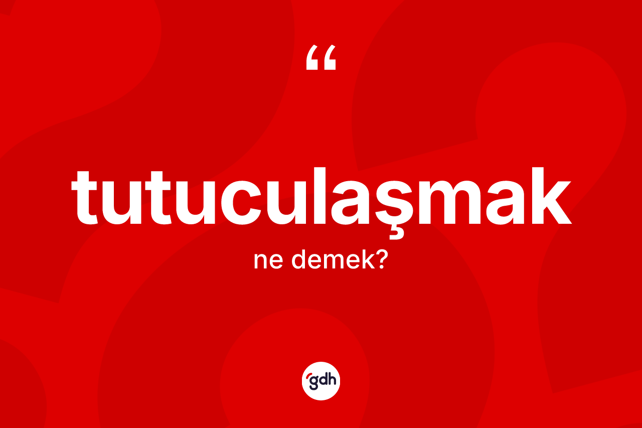 Tutuculaşmak kelimesinin anlamı nedir?