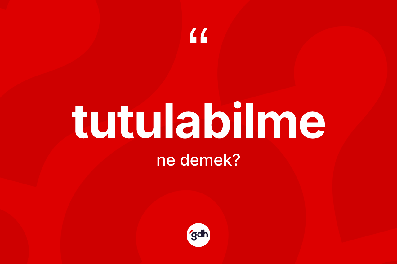 Tutulabilme ne anlama gelir? Tutulabilmenin sözlükteki anlamı nedir?