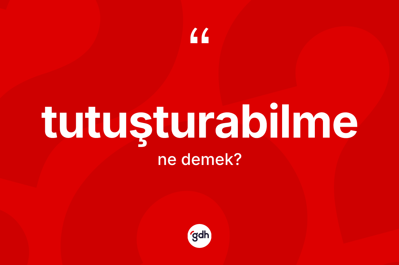 Tutuşturabilme kelimesinin sözlükteki tanımı nedir? Tutuşturabilmenin TDK'ya göre anlamı nedir?
