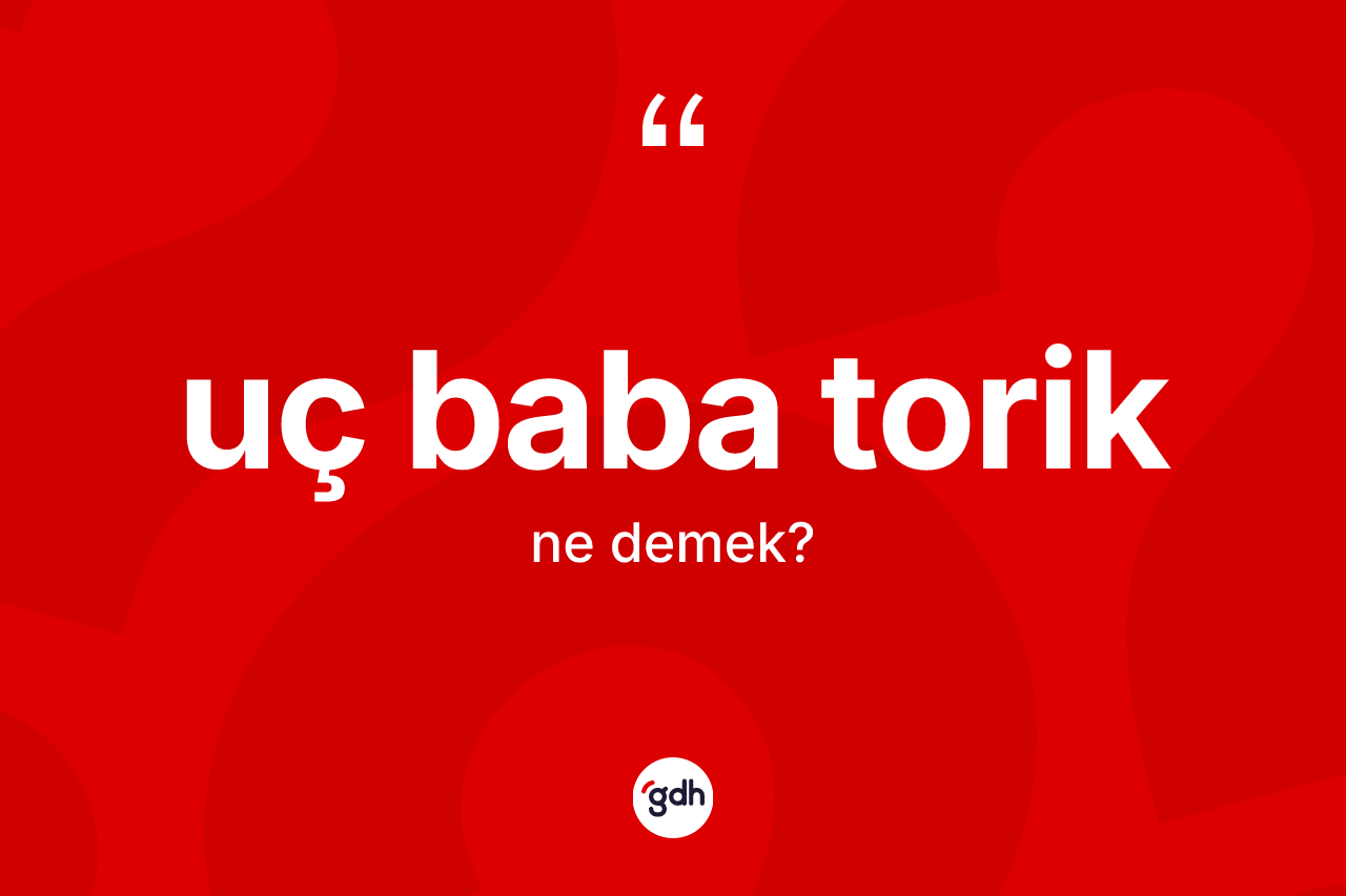Uç baba torik ne anlama gelir? Uç baba torik ifadesi nerede kullanılır?